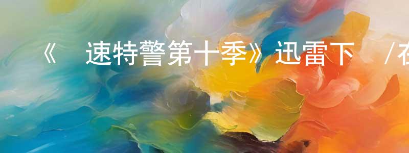 蔡文景的動漫綜藝大全,《極速特警第十季》迅雷下載/在線觀看-犯罪歷史-美劇天堂